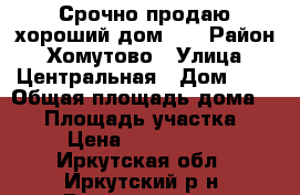 Срочно продаю хороший дом!!! › Район ­ Хомутово › Улица ­ Центральная › Дом ­ 9 › Общая площадь дома ­ 95 › Площадь участка ­ 8 › Цена ­ 2 300 000 - Иркутская обл., Иркутский р-н, Грановщина д. Недвижимость » Дома, коттеджи, дачи продажа   